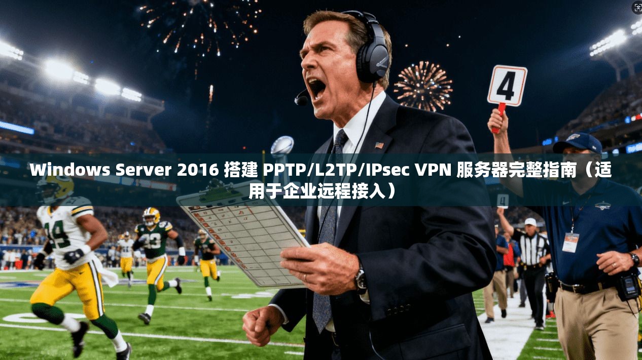 Windows Server 2016 搭建 PPTP/L2TP/IPsec VPN 服务器完整指南（适用于企业远程接入）