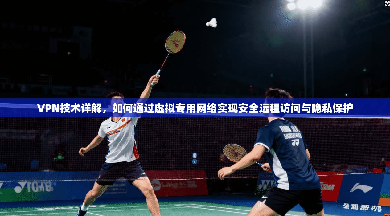VPN技术详解，如何通过虚拟专用网络实现安全远程访问与隐私保护