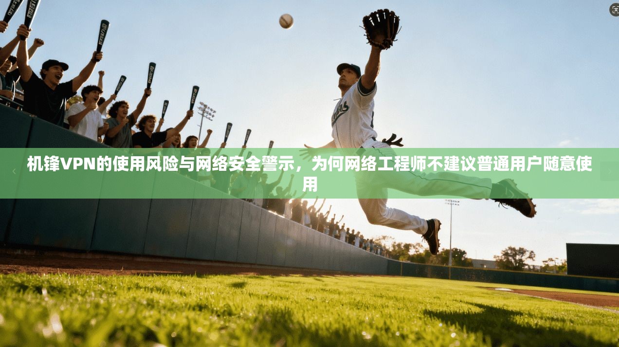 机锋VPN的使用风险与网络安全警示，为何网络工程师不建议普通用户随意使用