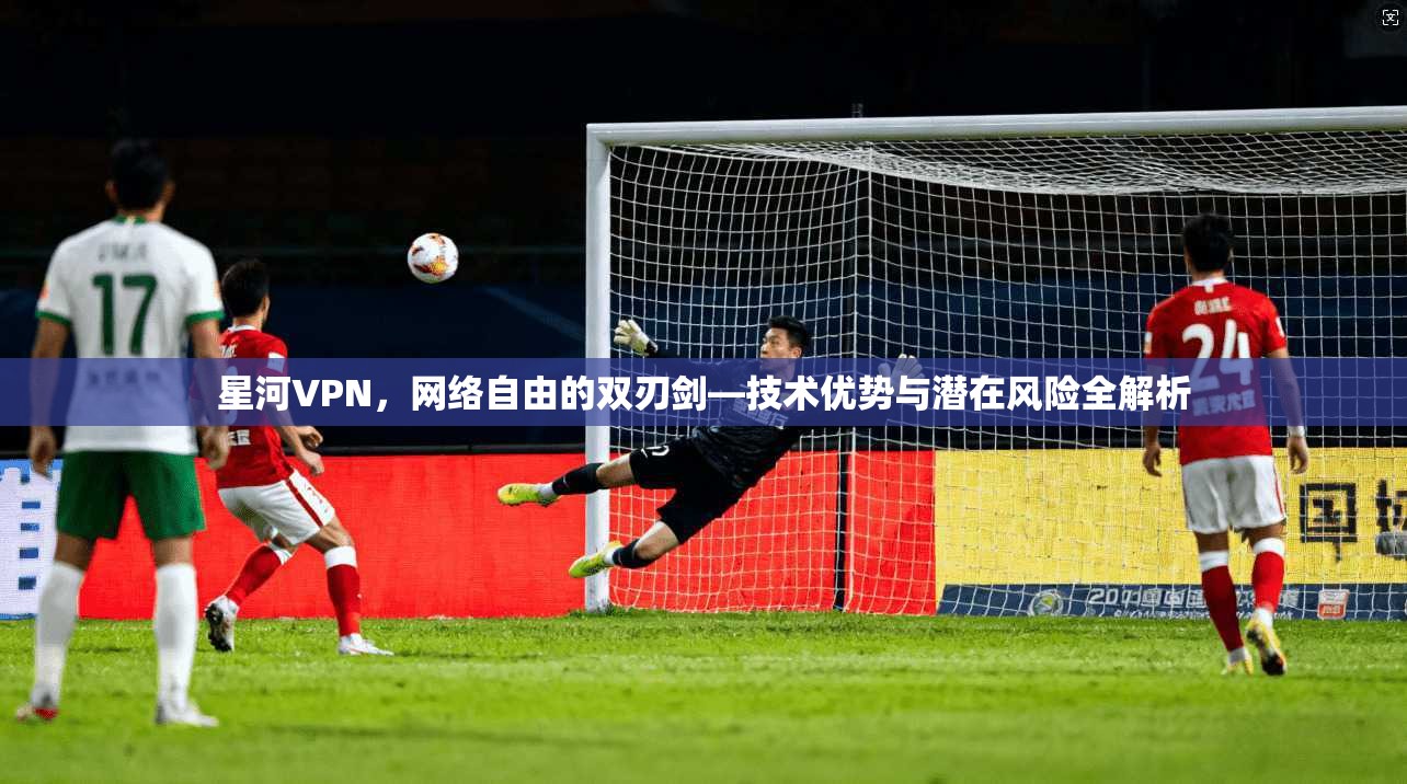 星河VPN，网络自由的双刃剑—技术优势与潜在风险全解析