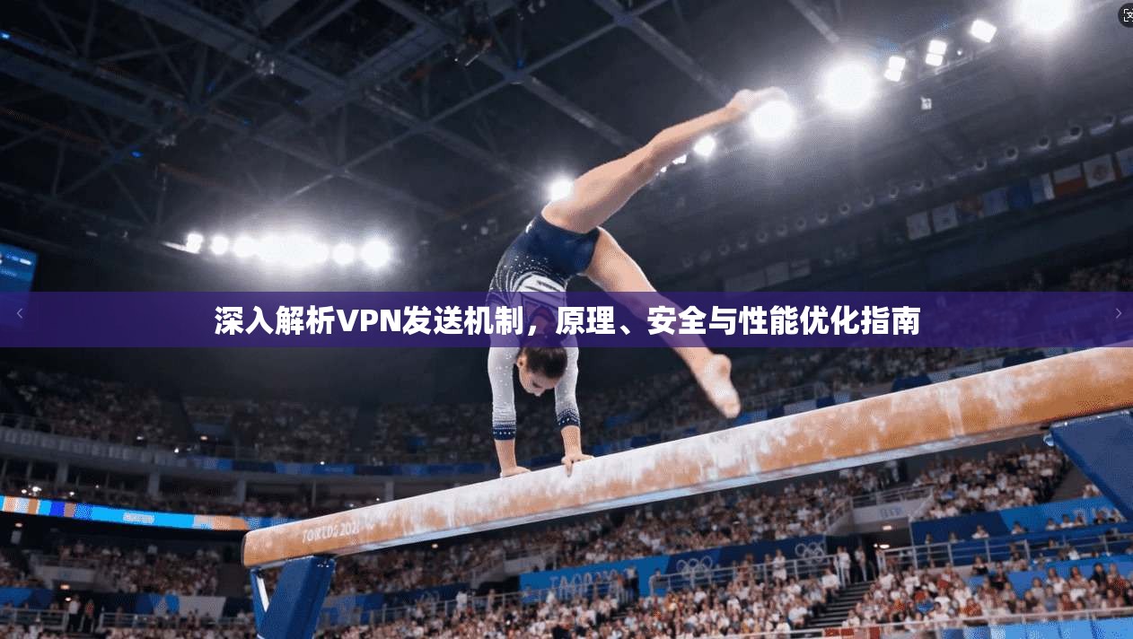 深入解析VPN发送机制，原理、安全与性能优化指南