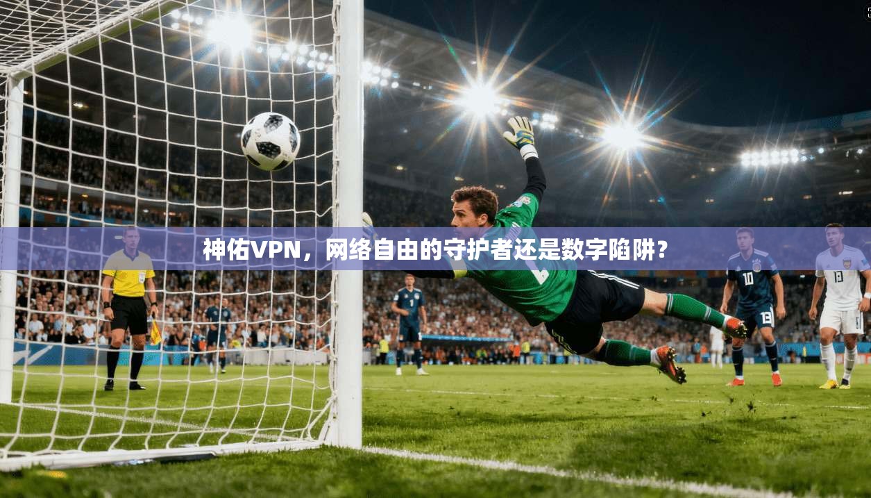 神佑VPN，网络自由的守护者还是数字陷阱？