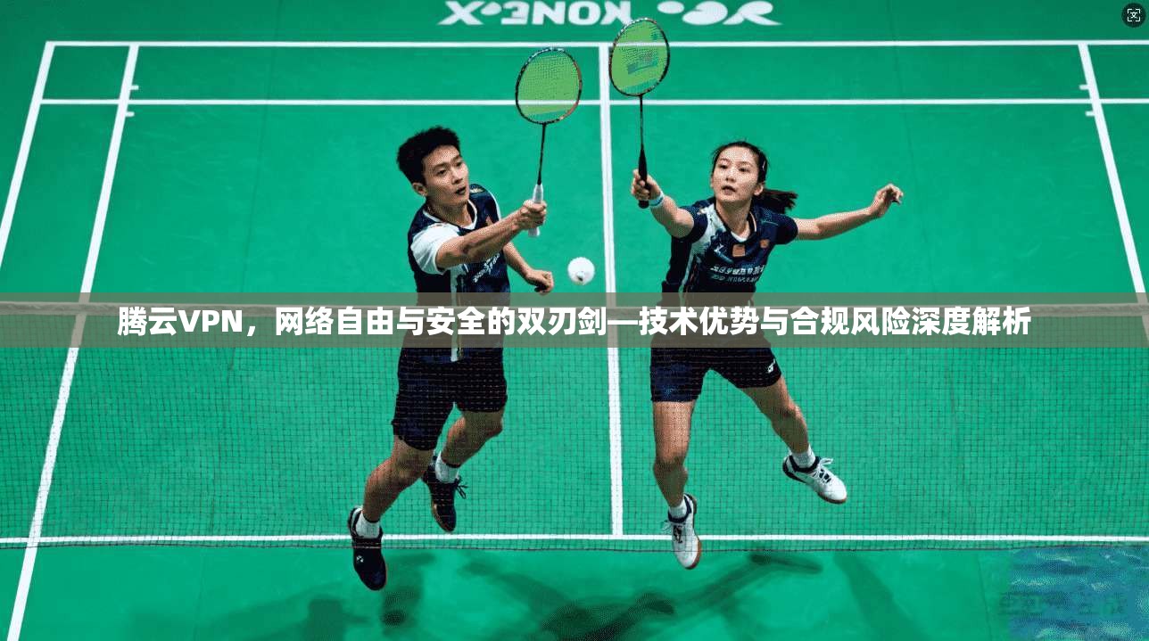 腾云VPN，网络自由与安全的双刃剑—技术优势与合规风险深度解析