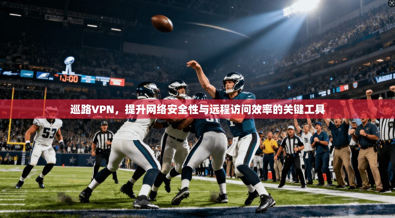 巡路VPN，提升网络安全性与远程访问效率的关键工具