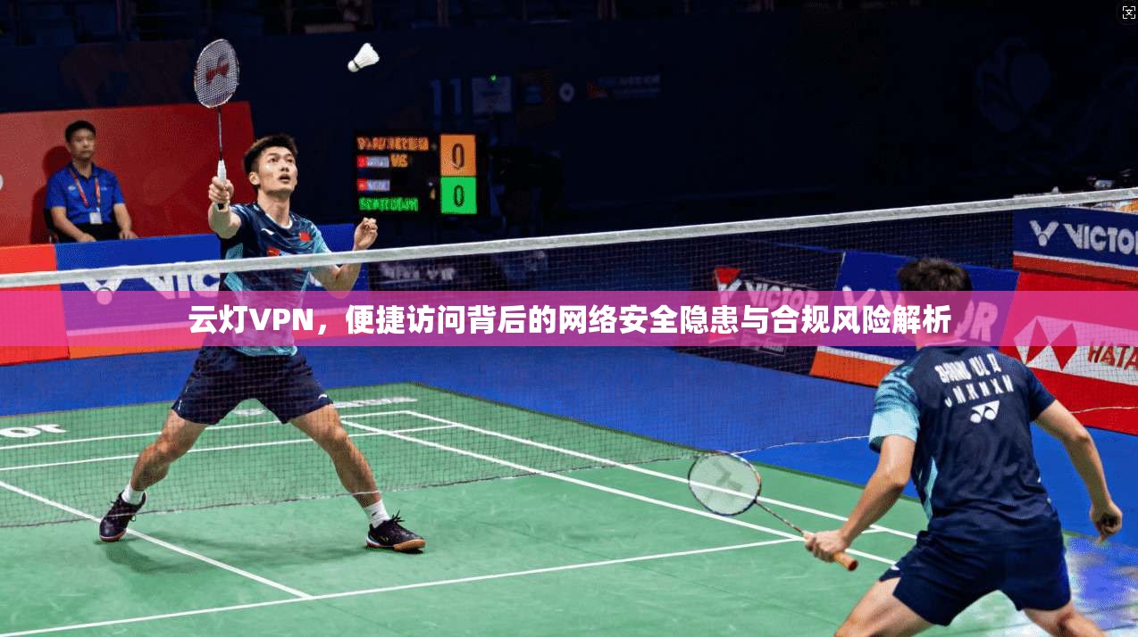 云灯VPN，便捷访问背后的网络安全隐患与合规风险解析