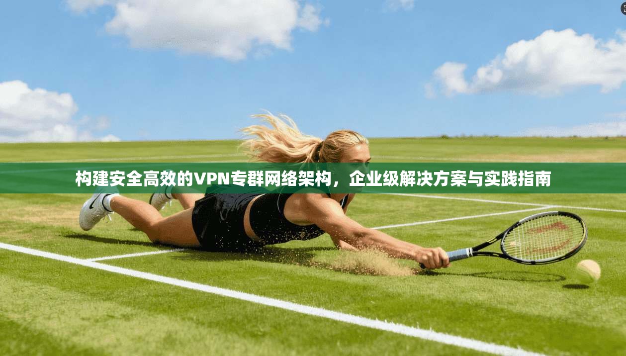 构建安全高效的VPN专群网络架构，企业级解决方案与实践指南