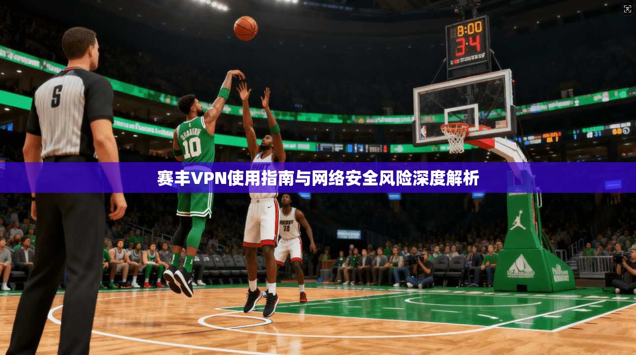 赛丰VPN使用指南与网络安全风险深度解析