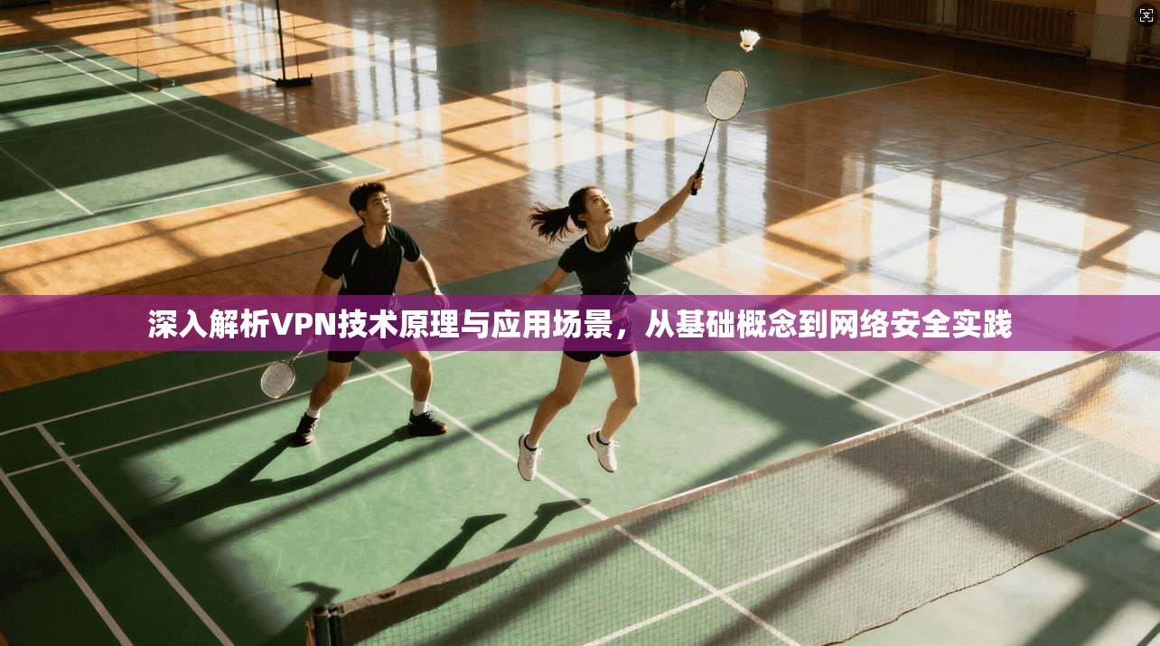 深入解析VPN技术原理与应用场景，从基础概念到网络安全实践