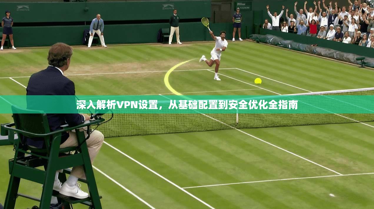 深入解析VPN设置，从基础配置到安全优化全指南