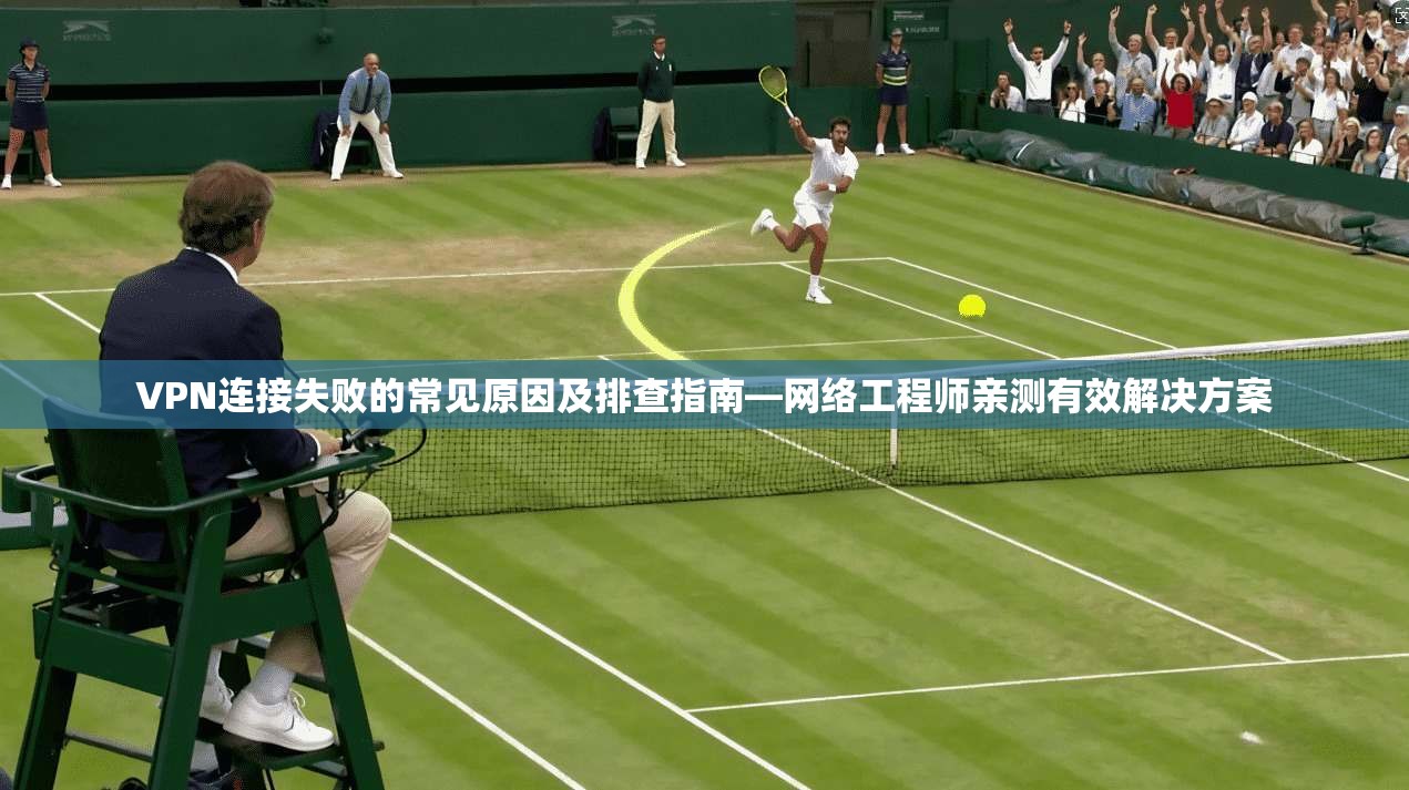 VPN连接失败的常见原因及排查指南—网络工程师亲测有效解决方案