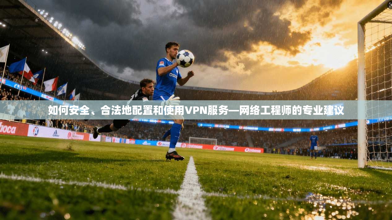 如何安全、合法地配置和使用VPN服务—网络工程师的专业建议