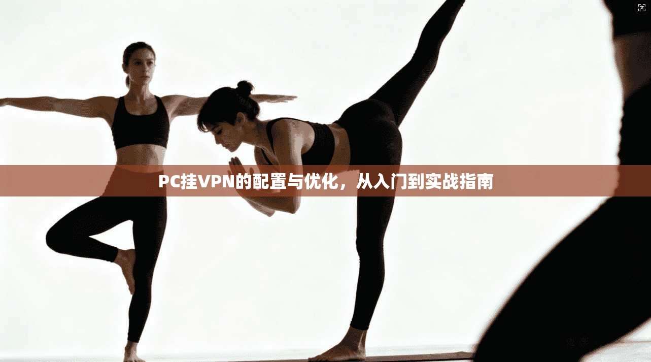 PC挂VPN的配置与优化，从入门到实战指南