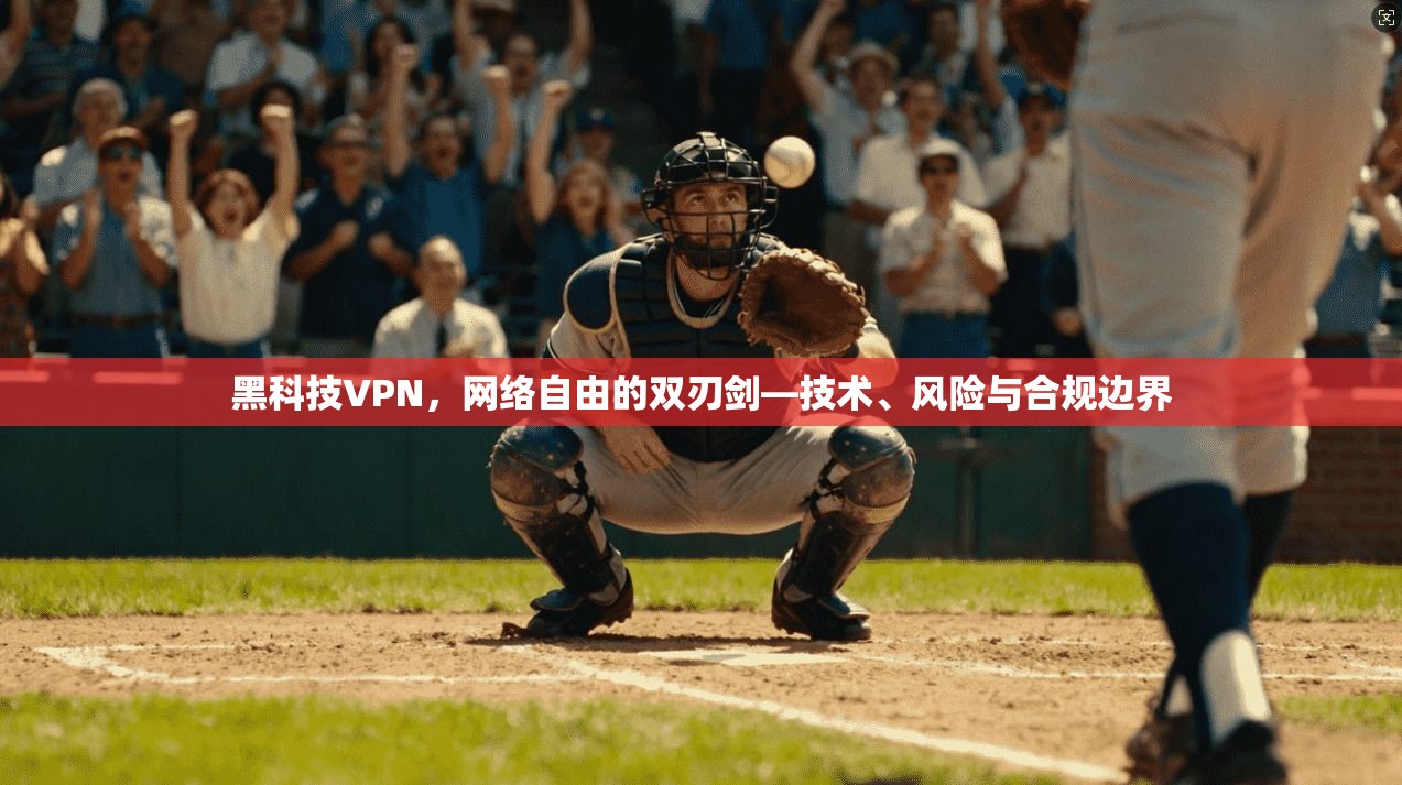 黑科技VPN,网络自由的双刃剑—技术、风险与合规边界