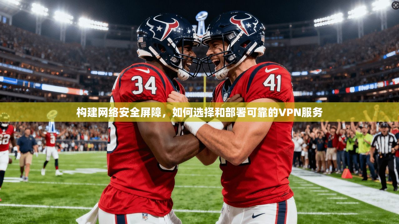 构建网络安全屏障,如何选择和部署可靠的VPN服务