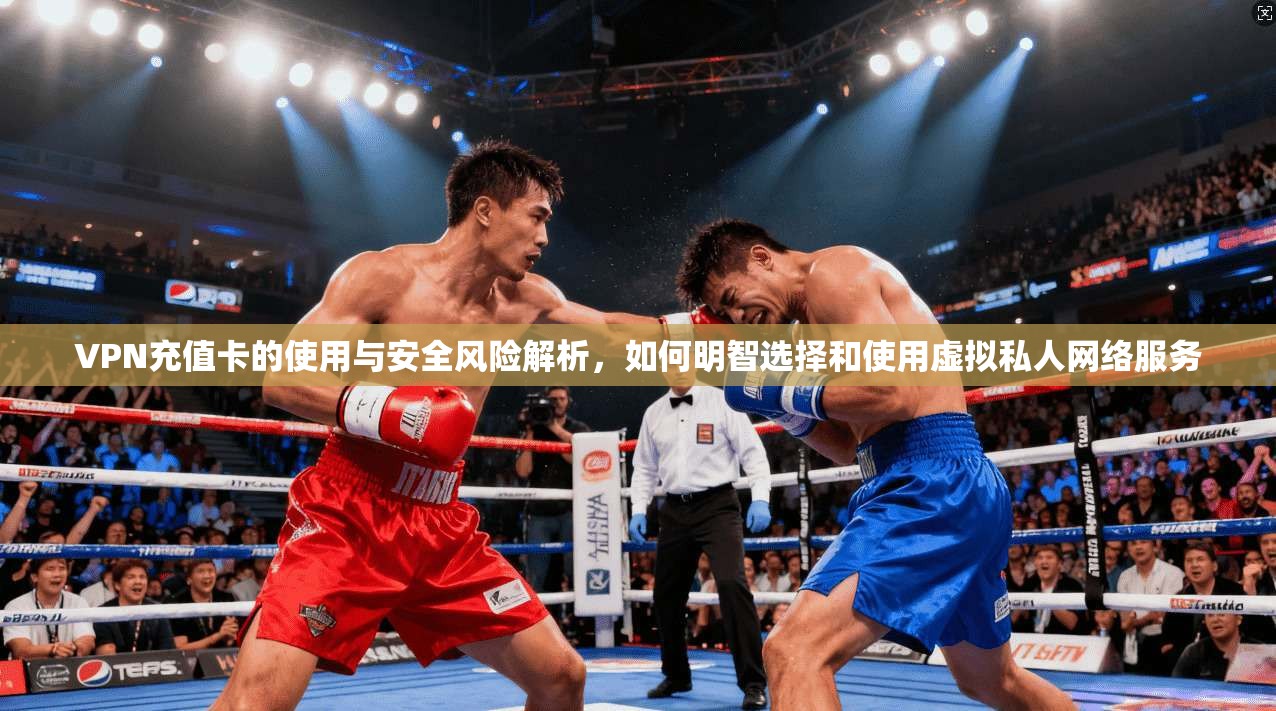 VPN充值卡的使用与安全风险解析，如何明智选择和使用虚拟私人网络服务