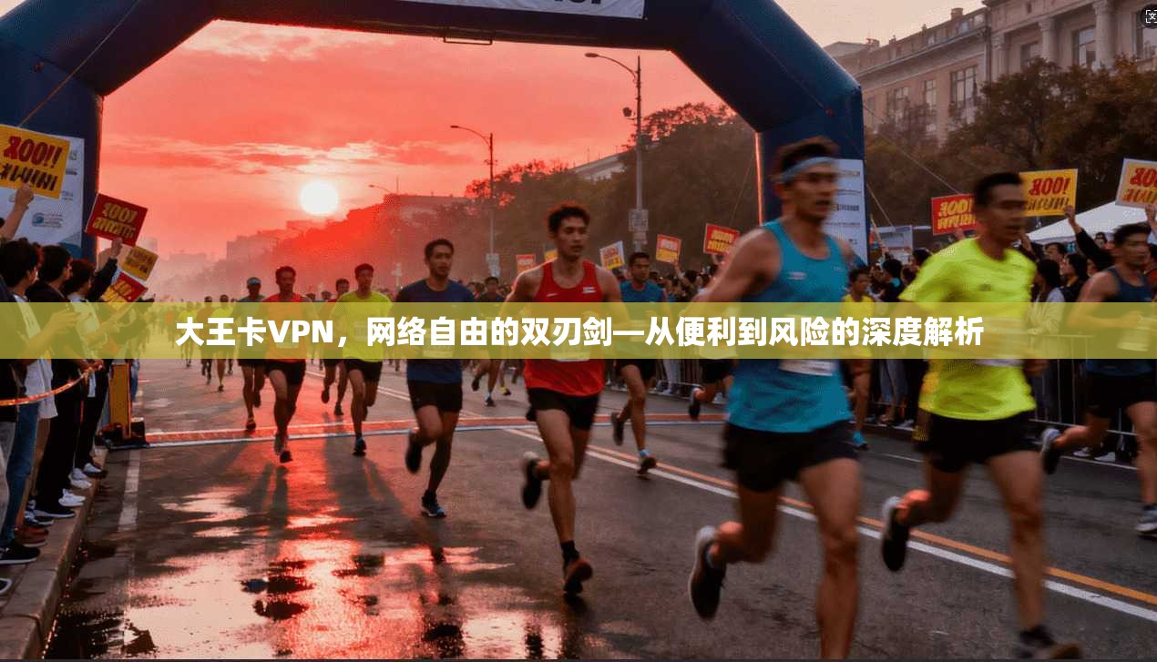 大王卡VPN，网络自由的双刃剑—从便利到风险的深度解析