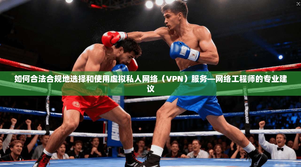 如何合法合规地选择和使用虚拟私人网络(VPN)服务—网络工程师的专业建议