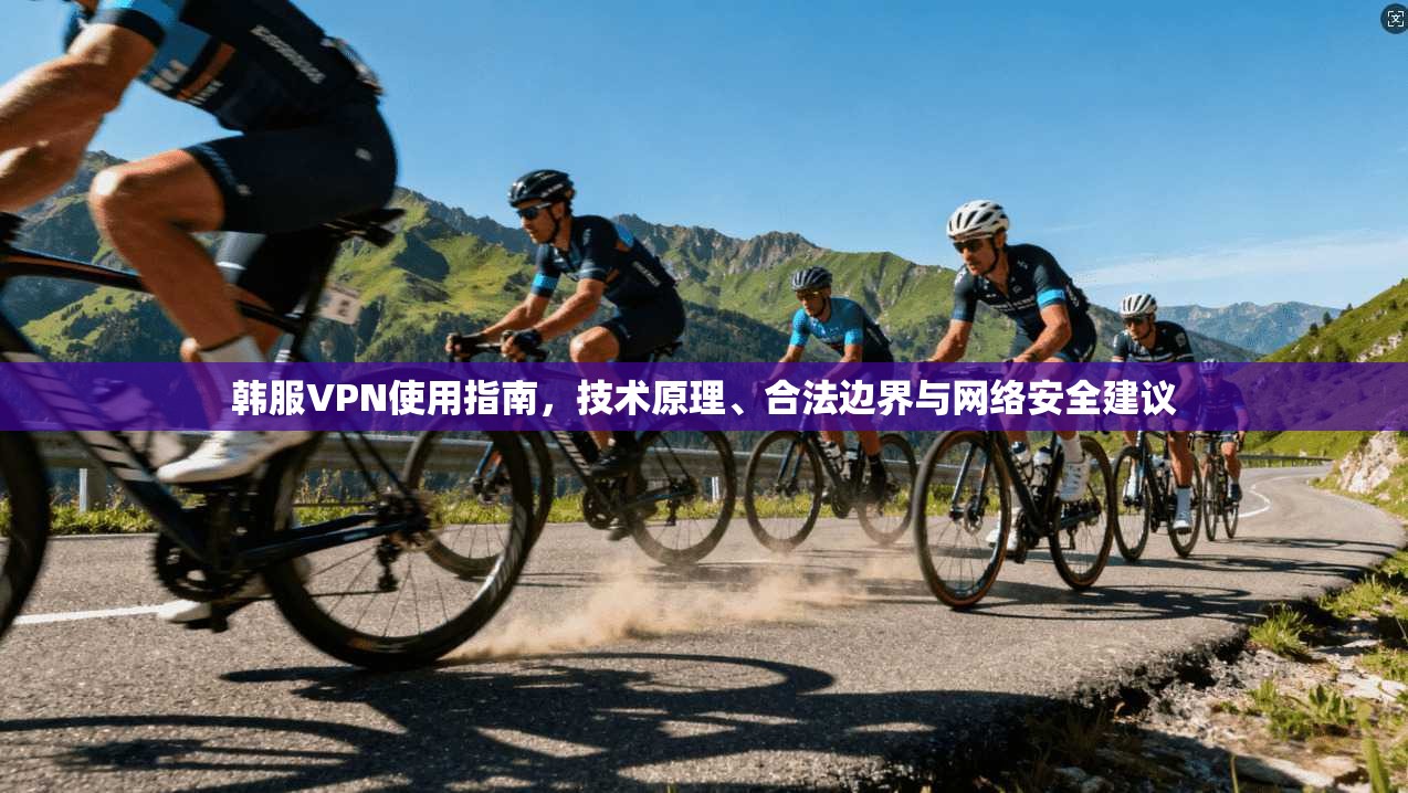 韩服VPN使用指南,技术原理、合法边界与网络安全建议