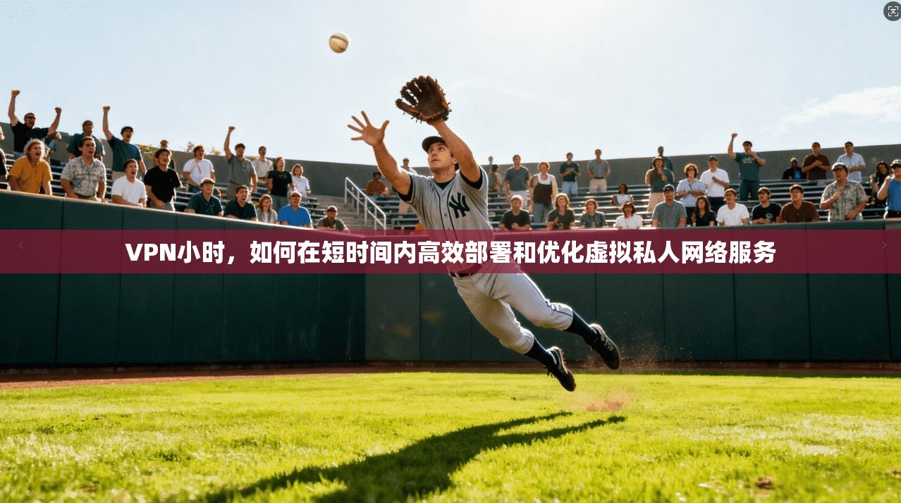VPN小时,如何在短时间内高效部署和优化虚拟私人网络服务