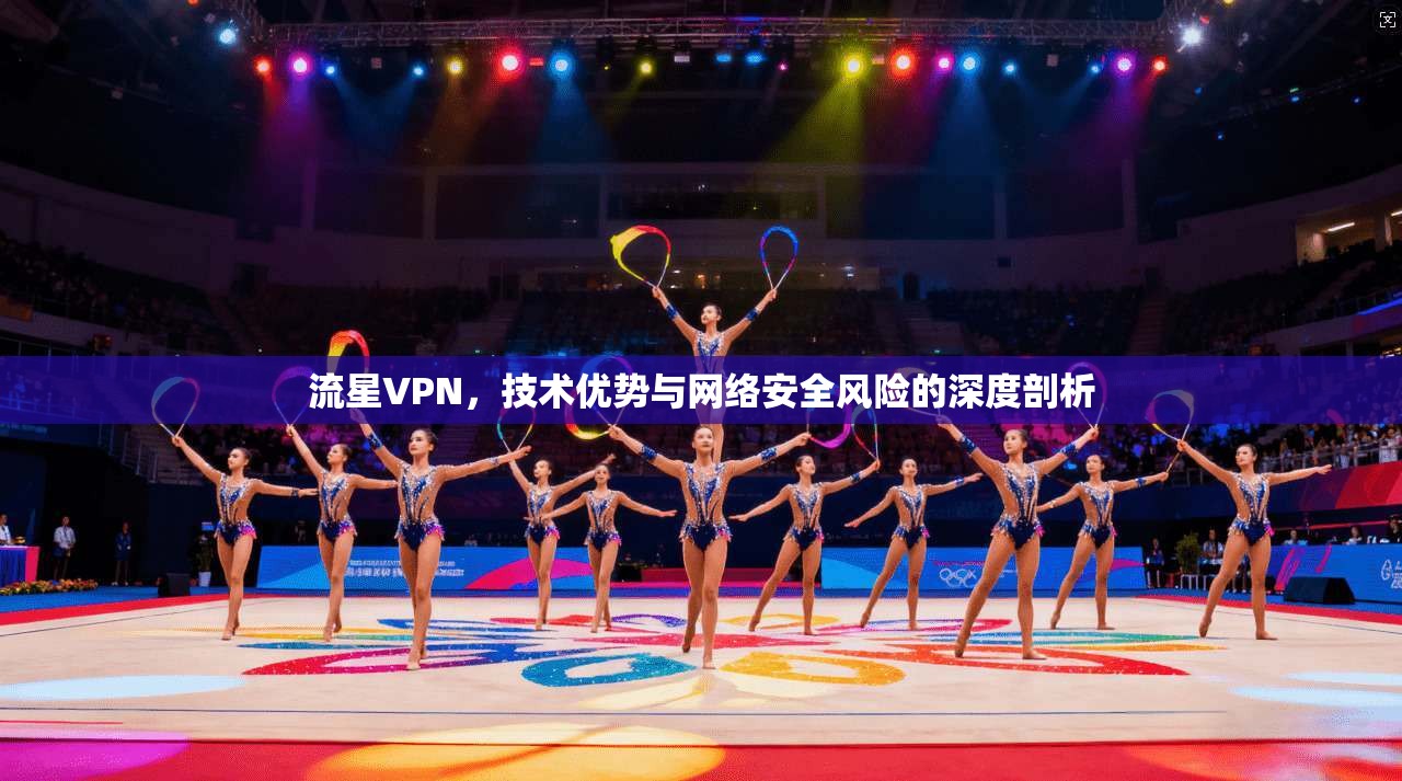 流星VPN，技术优势与网络安全风险的深度剖析
