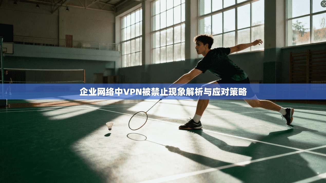 企业网络中VPN被禁止现象解析与应对策略