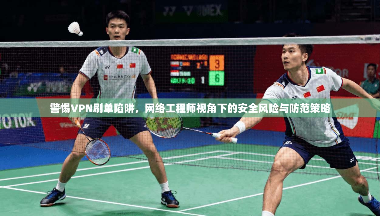 警惕VPN刷单陷阱,网络工程师视角下的安全风险与防范策略
