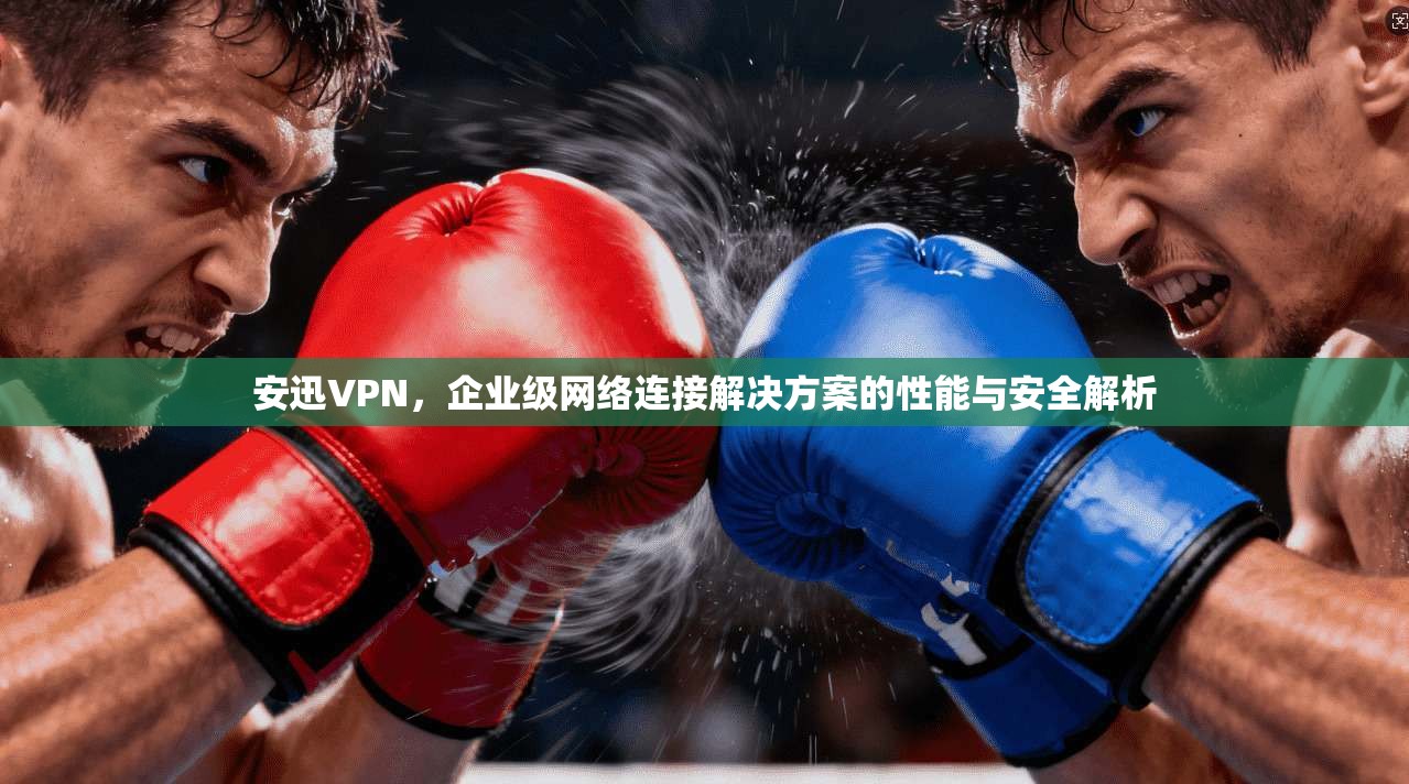 安迅VPN,企业级网络连接解决方案的性能与安全解析