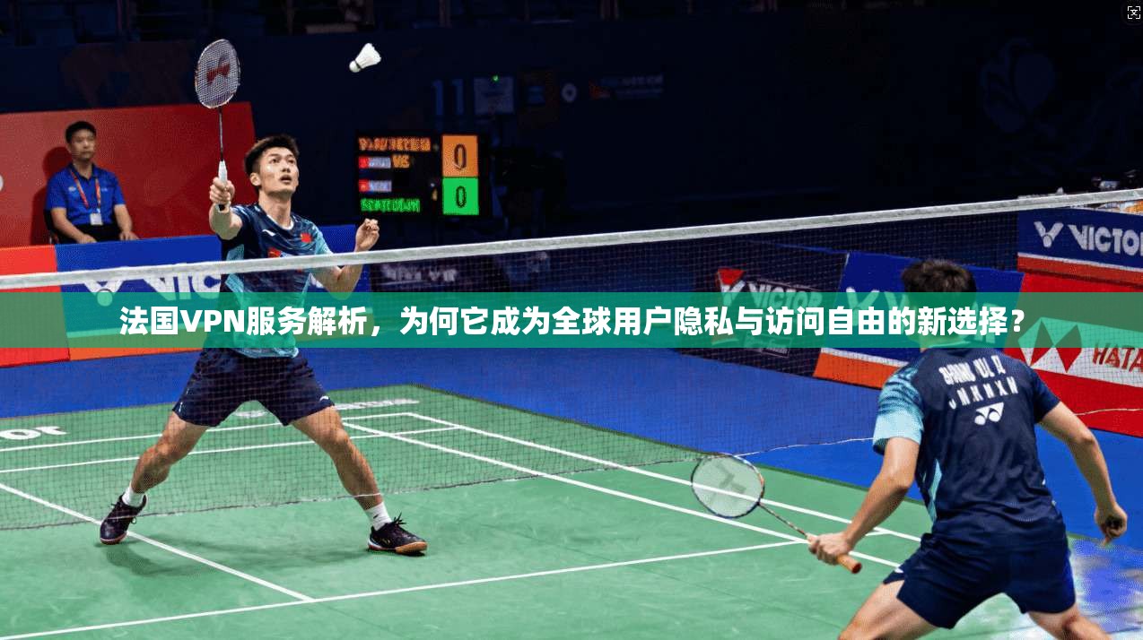法国VPN服务解析,为何它成为全球用户隐私与访问自由的新选择? 法国VPN服务解析,为何它成为全球用户隐私与访问自由的新选择?