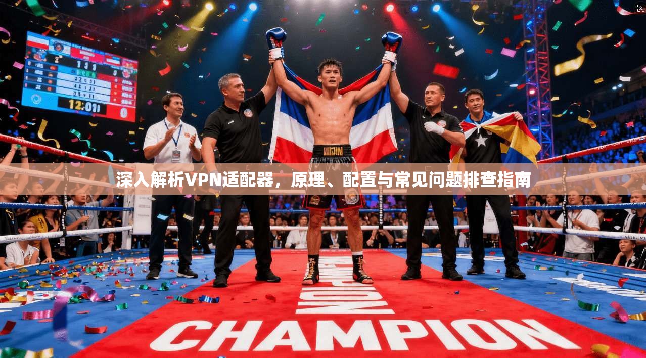 深入解析VPN适配器，原理、配置与常见问题排查指南