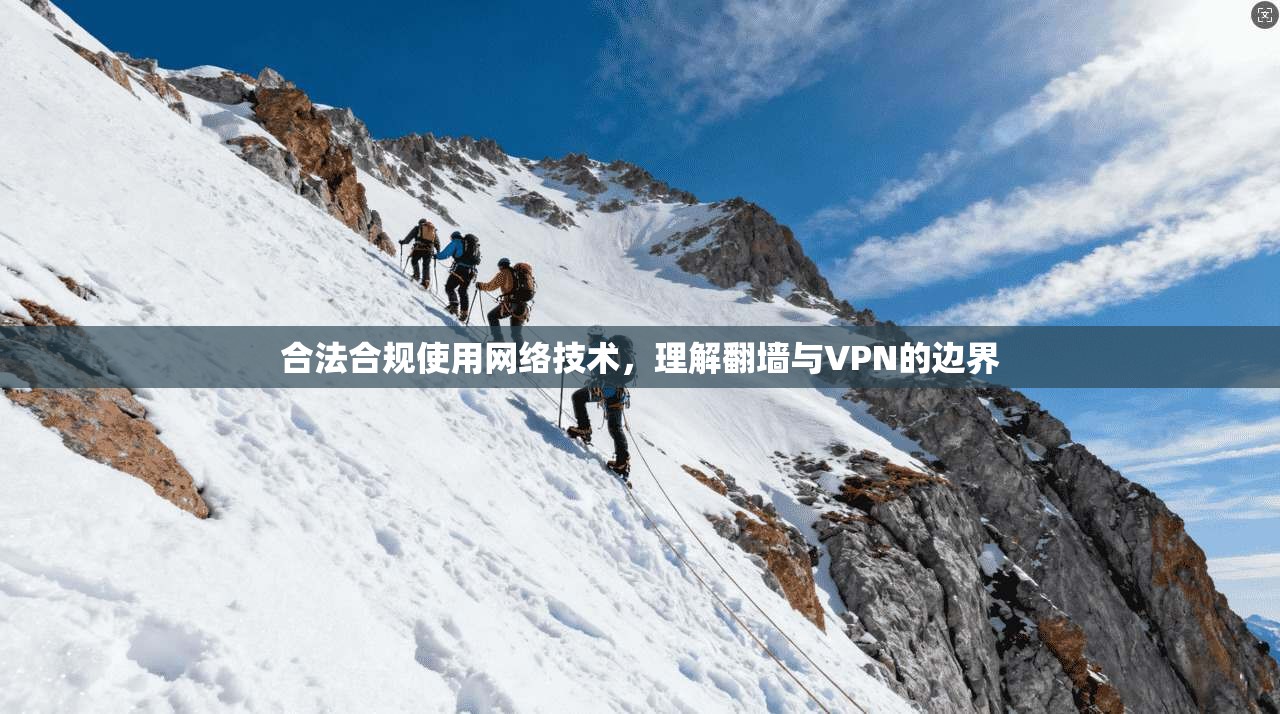 合法合规使用网络技术,理解翻墙与VPN的边界 合法合规使用网络技术,理解翻墙与VPN的边界