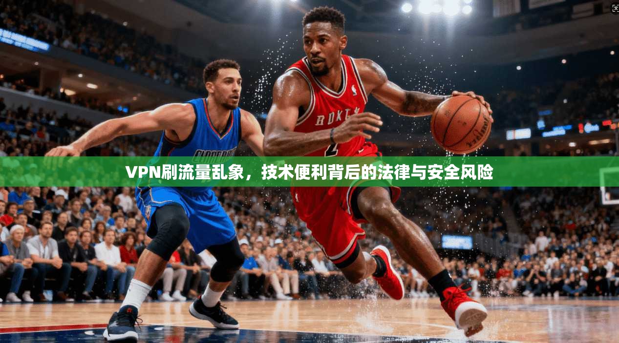 VPN刷流量乱象，技术便利背后的法律与安全风险