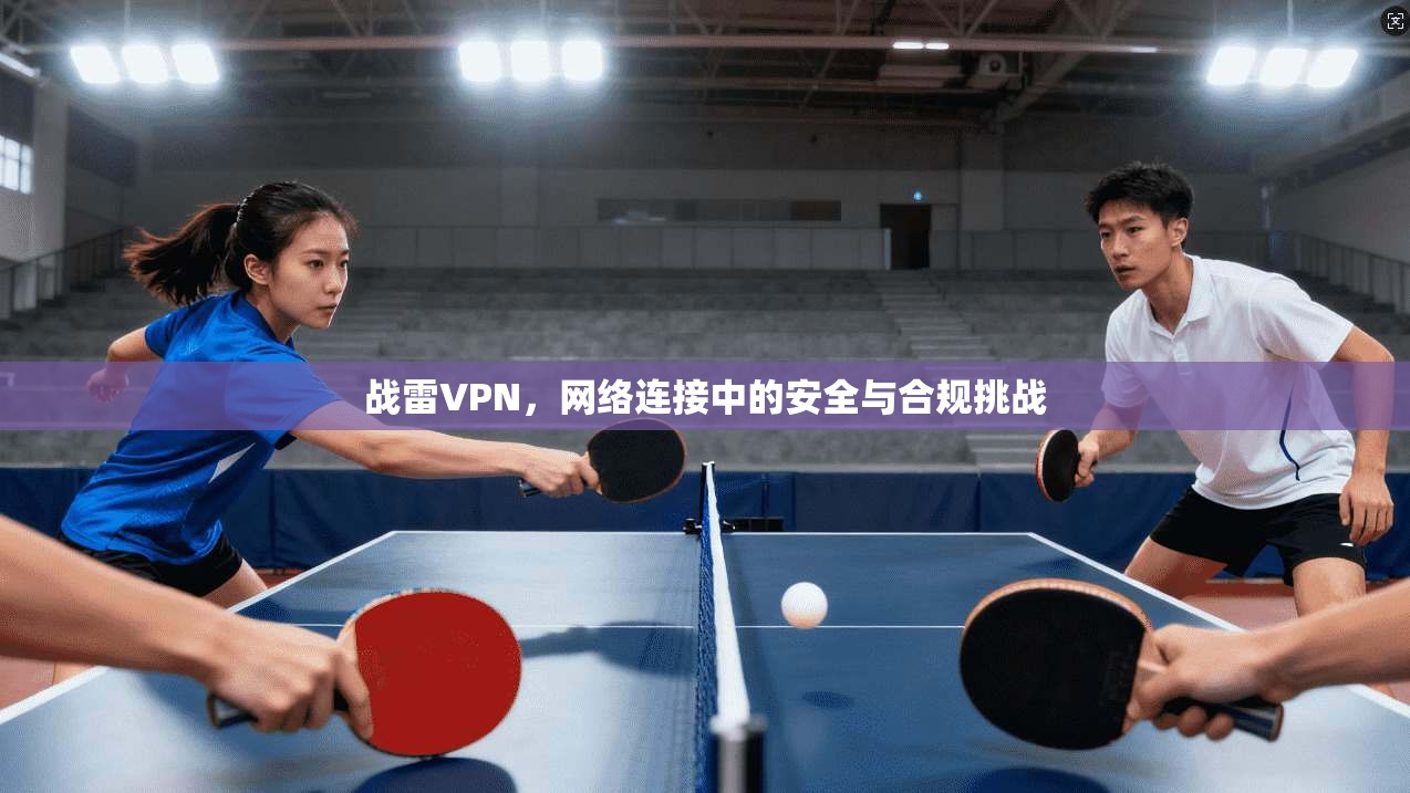 战雷VPN,网络连接中的安全与合规挑战