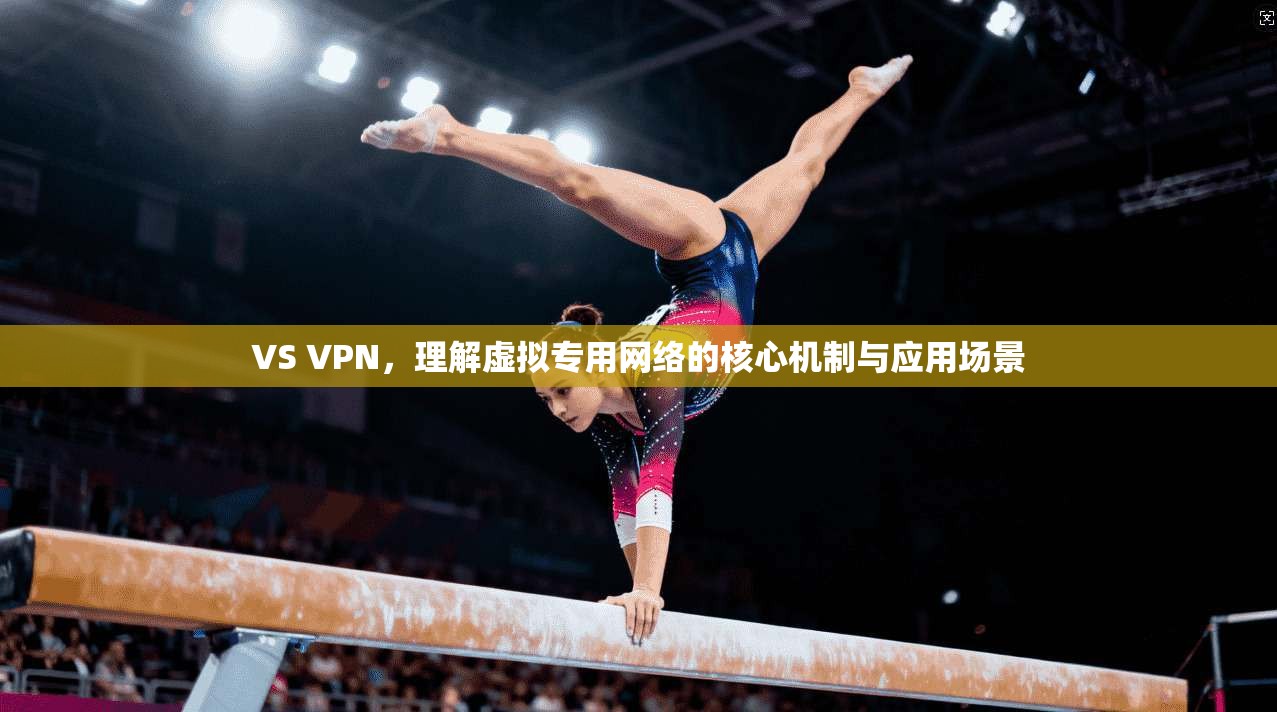 VS VPN，理解虚拟专用网络的核心机制与应用场景