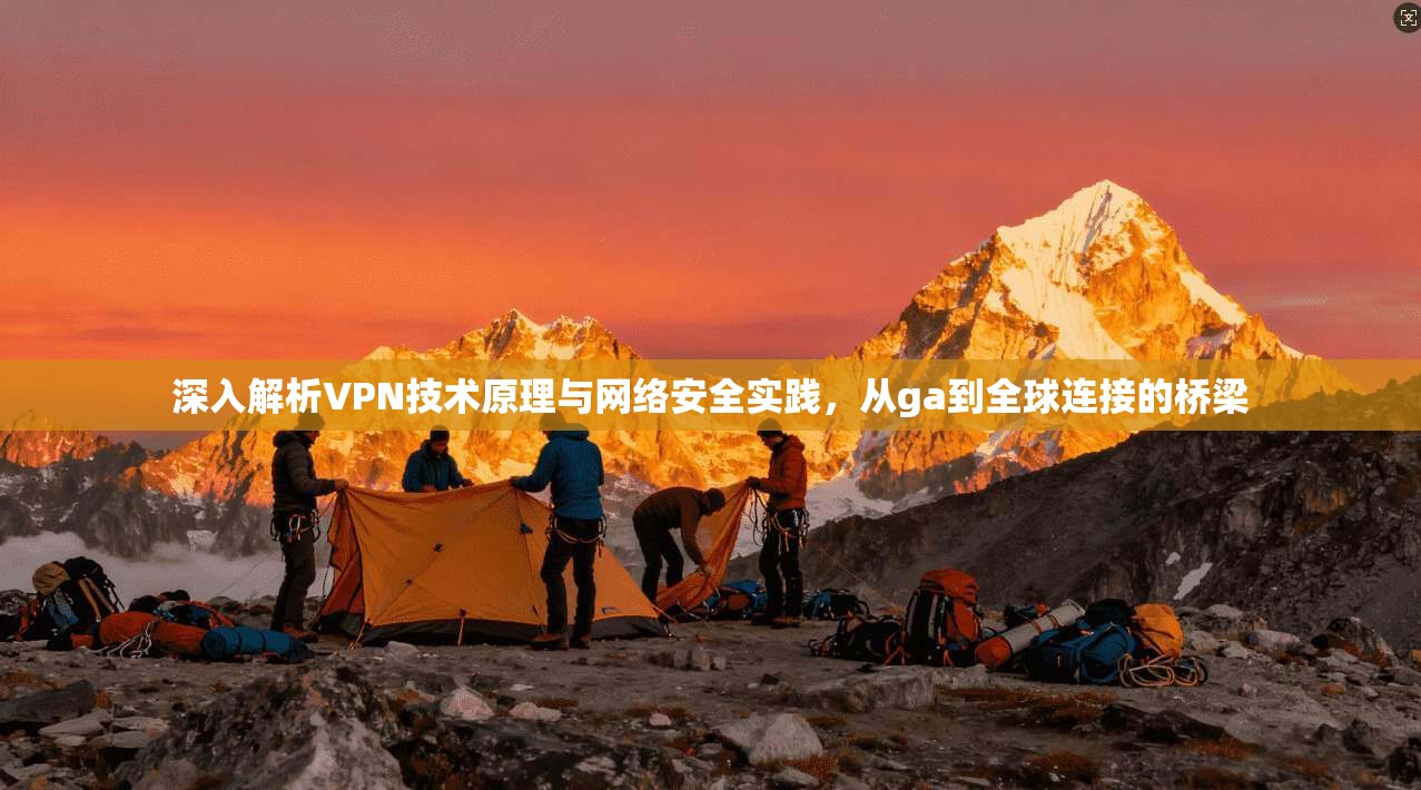深入解析VPN技术原理与网络安全实践，从ga到全球连接的桥梁