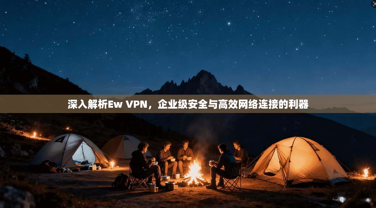 深入解析Ew VPN，企业级安全与高效网络连接的利器