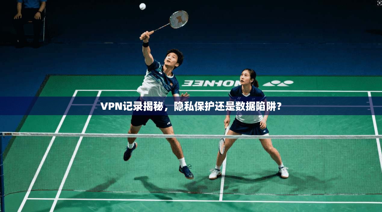 VPN记录揭秘，隐私保护还是数据陷阱？