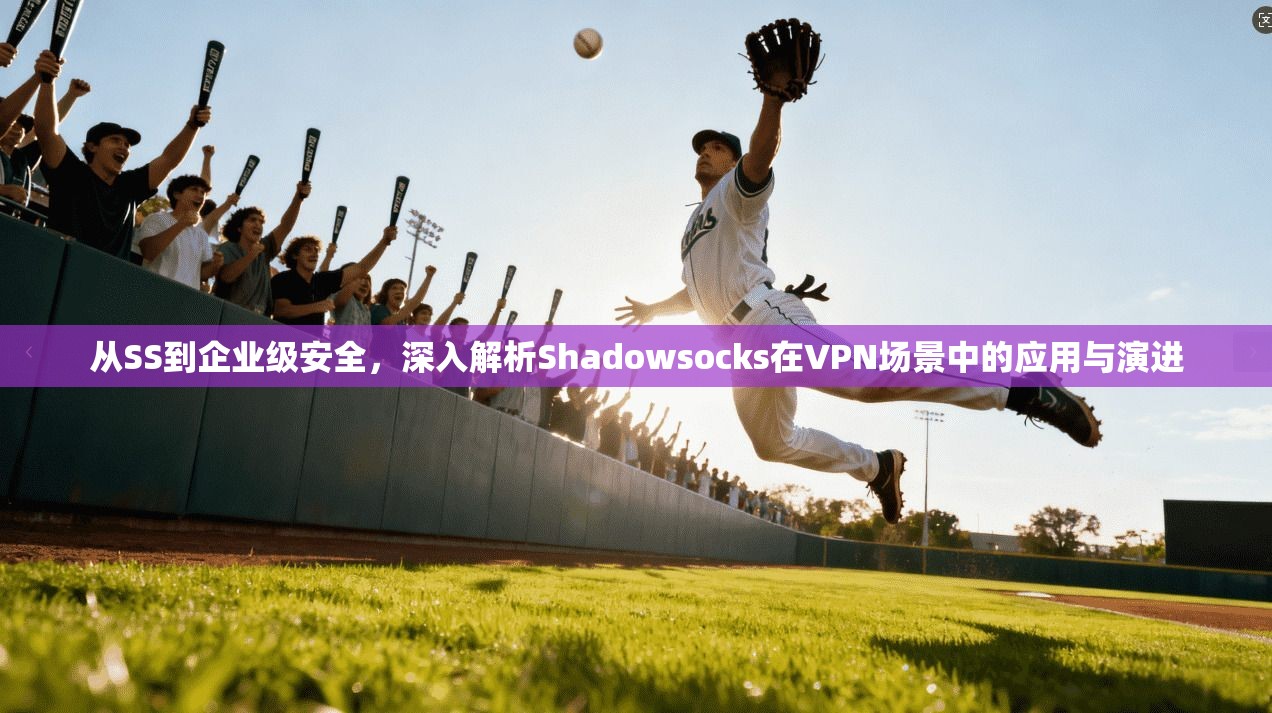 从SS到企业级安全，深入解析Shadowsocks在VPN场景中的应用与演进