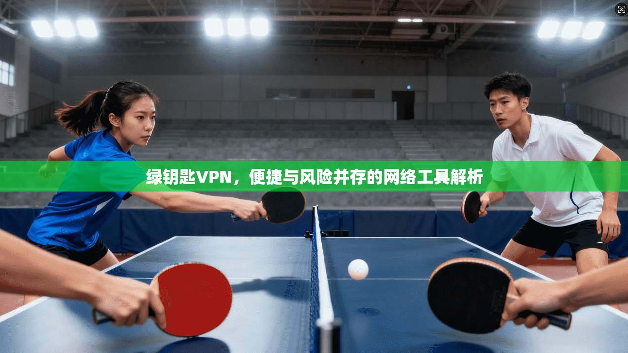 绿钥匙VPN，便捷与风险并存的网络工具解析
