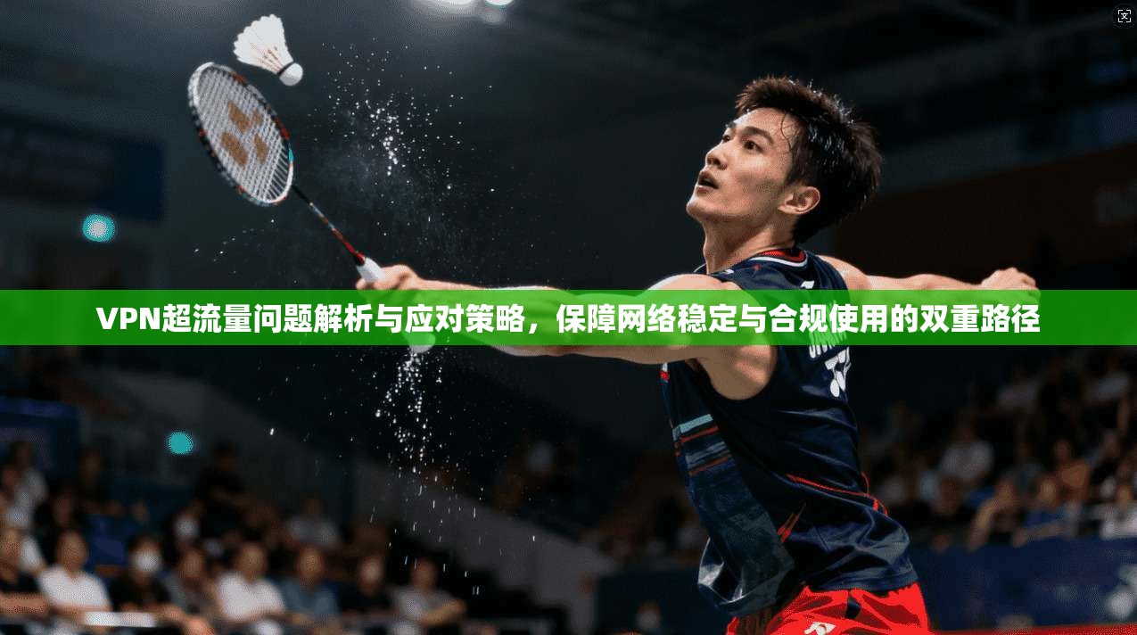 VPN超流量问题解析与应对策略，保障网络稳定与合规使用的双重路径
