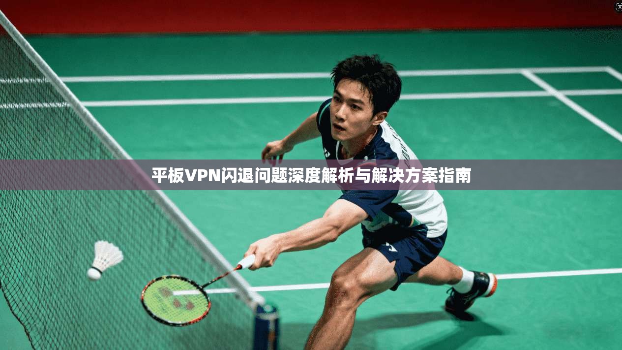 平板VPN闪退问题深度解析与解决方案指南