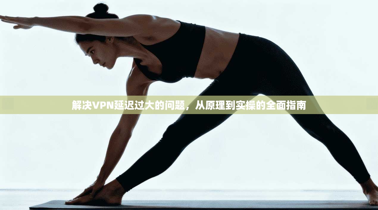 解决VPN延迟过大的问题，从原理到实操的全面指南