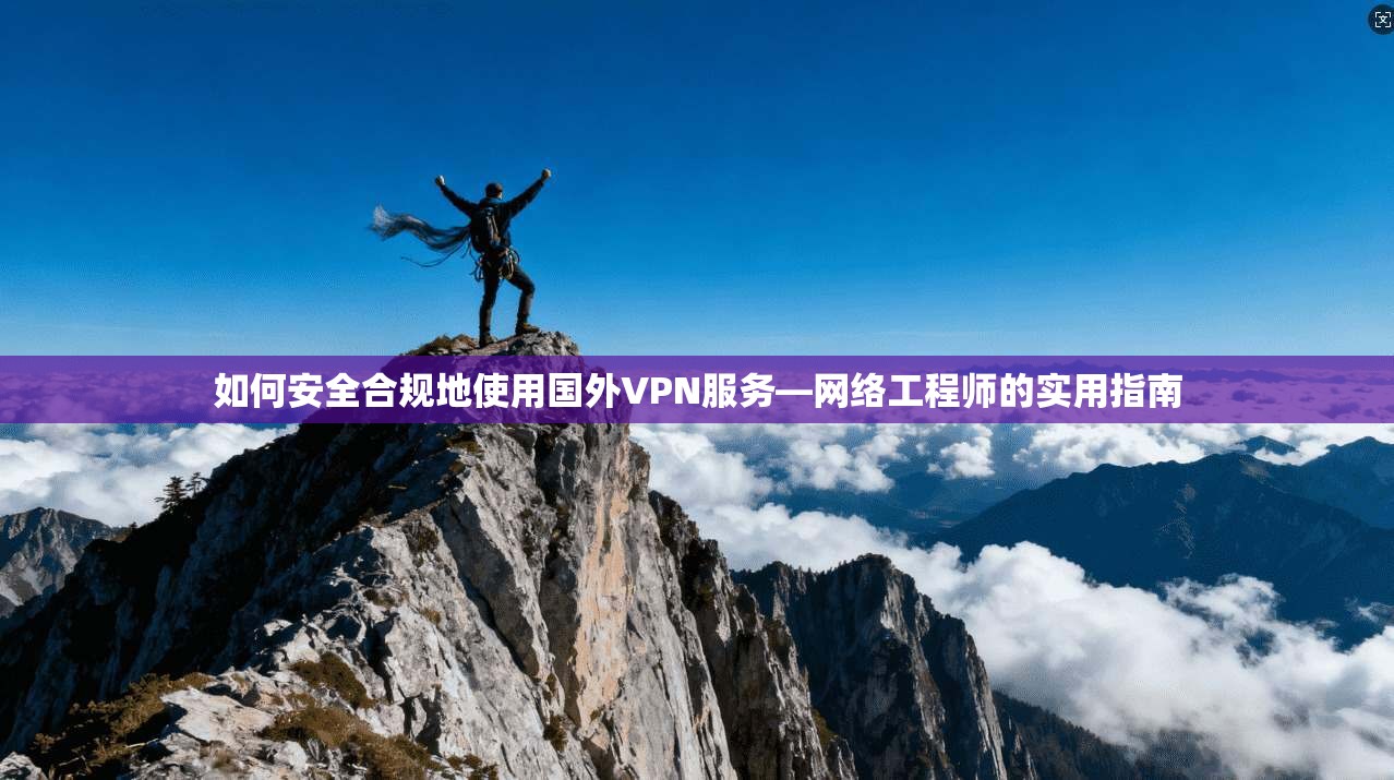 如何安全合规地使用国外VPN服务—网络工程师的实用指南