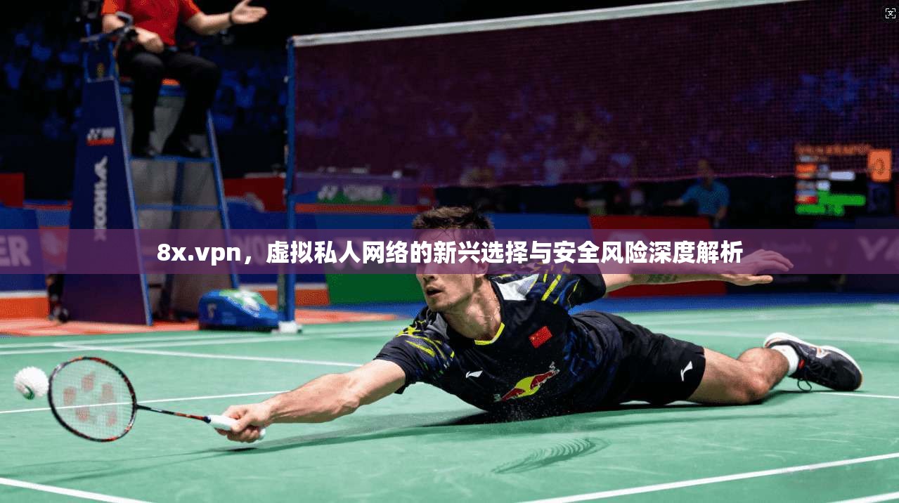 8x.vpn,虚拟私人网络的新兴选择与安全风险深度解析 8x.vpn,虚拟私人网络的新兴选择与安全风险深度解析