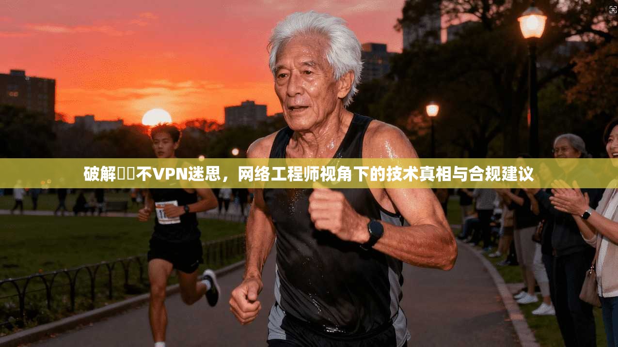 破解鍏嶈不VPN迷思,网络工程师视角下的技术真相与合规建议