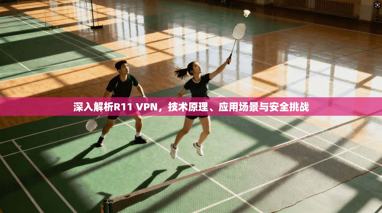深入解析R11 VPN,技术原理、应用场景与安全挑战 深入解析R11 VPN,技术原理、应用场景与安全挑战