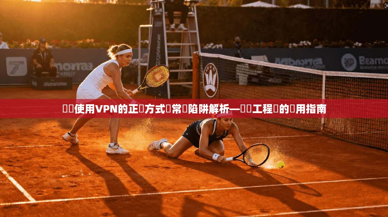 電腦使用VPN的正確方式與常見陷阱解析—網絡工程師的實用指南