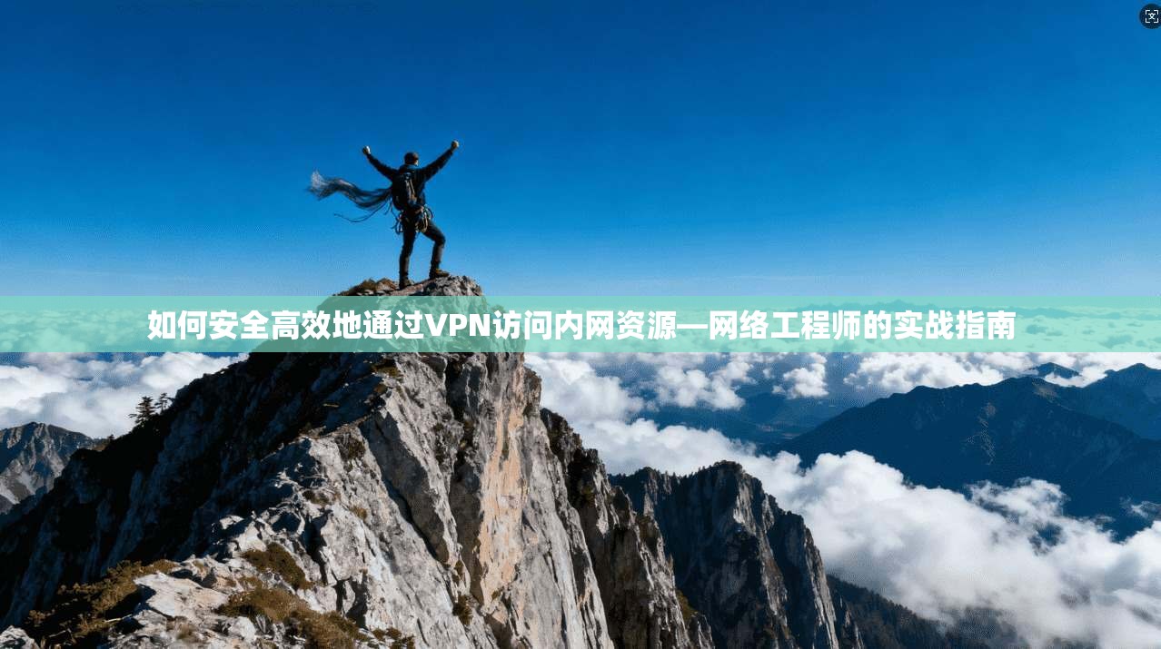 如何安全高效地通过VPN访问内网资源—网络工程师的实战指南 如何安全高效地通过VPN访问内网资源—网络工程师的实战指南