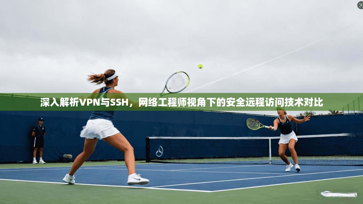 深入解析VPN与SSH，网络工程师视角下的安全远程访问技术对比