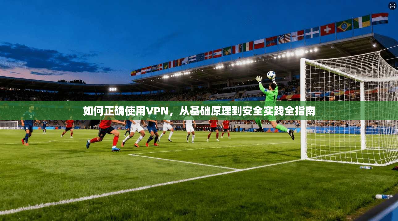 如何正确使用VPN，从基础原理到安全实践全指南