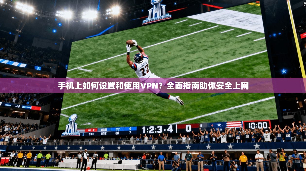 手机上如何设置和使用VPN？全面指南助你安全上网